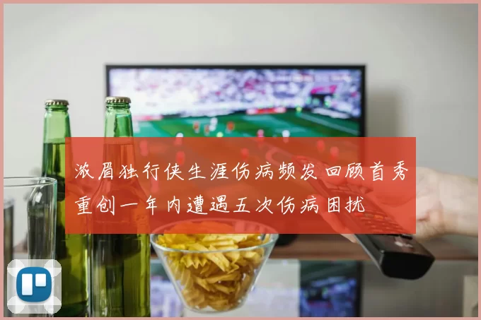 浓眉独行侠生涯伤病频发回顾首秀重创一年内遭遇五次伤病困扰