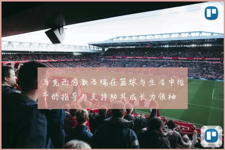 马克西感激洛瑞在篮球与生活中给予的指导与支持助其成长为领袖