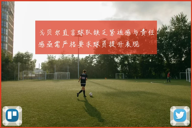 戈贝尔直言球队缺乏紧迫感与责任感亟需严格要求球员提升表现