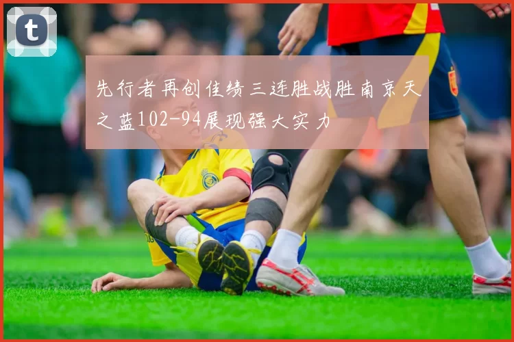 先行者再创佳绩三连胜战胜南京天之蓝102-94展现强大实力