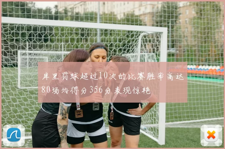 库里罚球超过10次的比赛胜率高达80场均得分356分表现惊艳