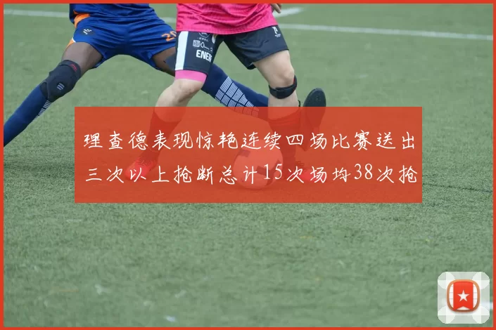 理查德表现惊艳连续四场比赛送出三次以上抢断总计15次场均38次抢断成球队防守利器