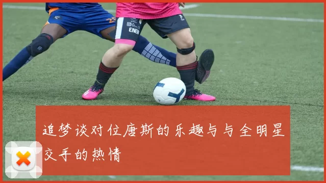追梦谈对位唐斯的乐趣与与全明星交手的热情