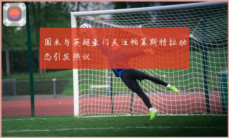国米与英超豪门关注帕莱斯特拉动态引发热议