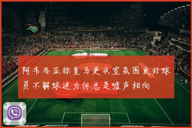 阿韦洛亚称皇马更衣室氛围良好球员不解球迷为何总是嘘声相向