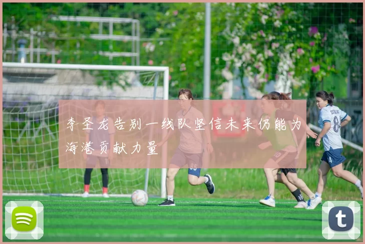 李圣龙告别一线队坚信未来仍能为海港贡献力量