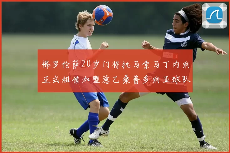 佛罗伦萨20岁门将托马索马丁内利正式租借加盟意乙桑普多利亚球队