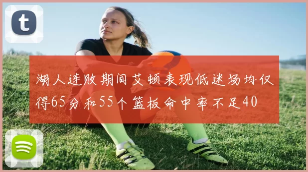 湖人连败期间艾顿表现低迷场均仅得65分和55个篮板命中率不足40