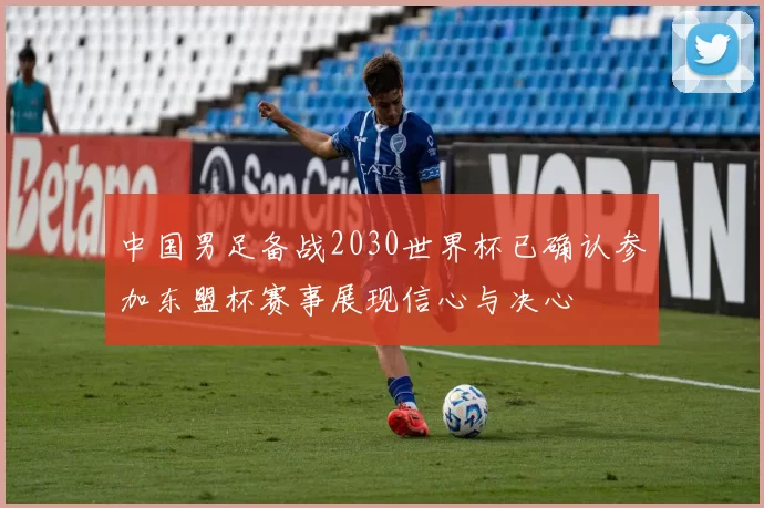 中国男足备战2030世界杯已确认参加东盟杯赛事展现信心与决心